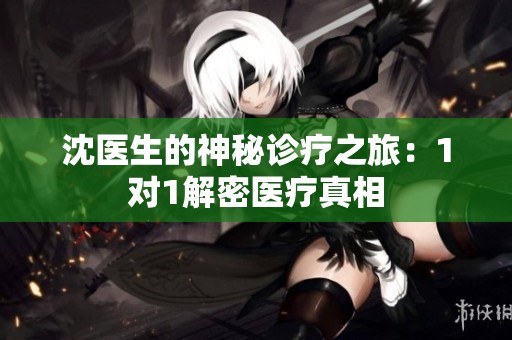 沈医生的神秘诊疗之旅：1对1解密医疗真相