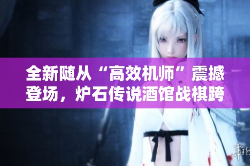 全新随从“高效机师”震撼登场，炉石传说酒馆战棋跨服激战开启新篇章
