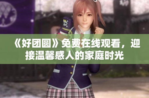 《好团圆》免费在线观看，迎接温馨感人的家庭时光