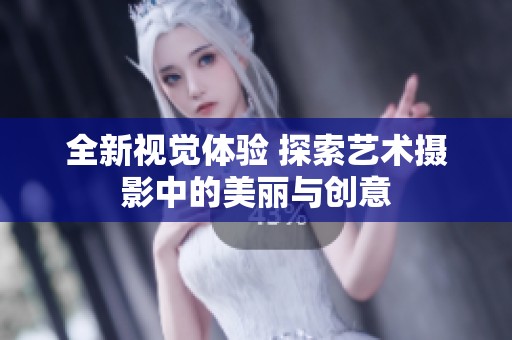 全新视觉体验 探索艺术摄影中的美丽与创意