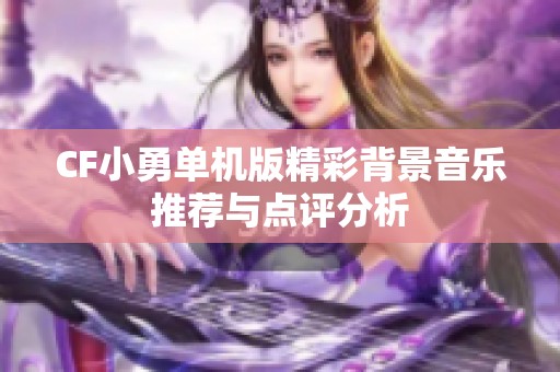 CF小勇单机版精彩背景音乐推荐与点评分析
