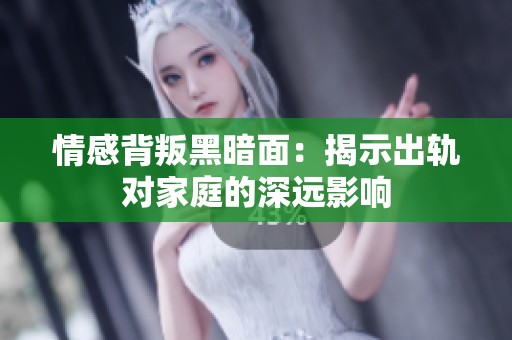 情感背叛黑暗面：揭示出轨对家庭的深远影响