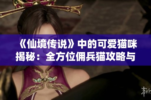 《仙境传说》中的可爱猫咪揭秘：全方位佣兵猫攻略与分析
