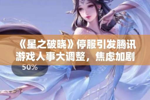 《星之破晓》停服引发腾讯游戏人事大调整，焦虑加剧何解？