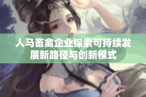人马畜禽企业探索可持续发展新路径与创新模式