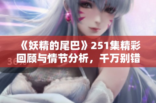 《妖精的尾巴》251集精彩回顾与情节分析，千万别错过的剧透！
