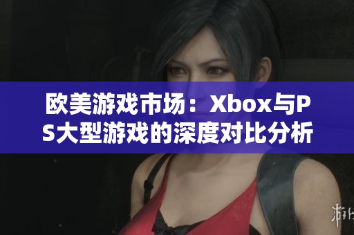 欧美游戏市场：Xbox与PS大型游戏的深度对比分析
