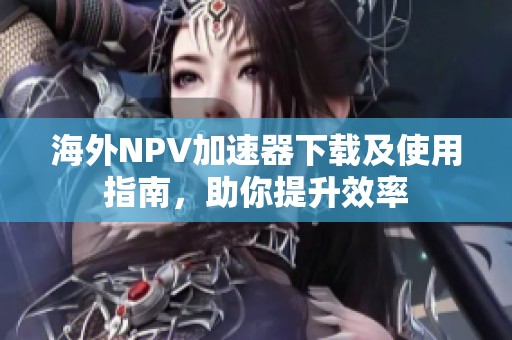 海外NPV加速器下载及使用指南，助你提升效率