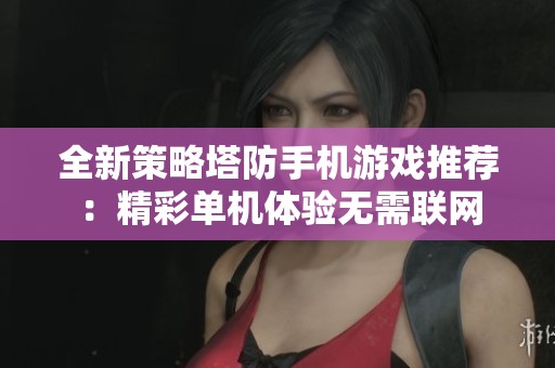 全新策略塔防手机游戏推荐：精彩单机体验无需联网