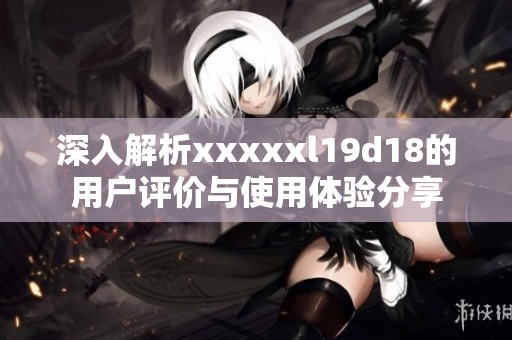 深入解析xxxxxl19d18的用户评价与使用体验分享