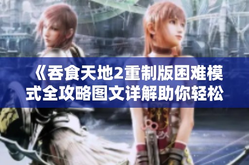 《吞食天地2重制版困难模式全攻略图文详解助你轻松通关》