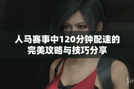 人马赛事中120分钟配速的完美攻略与技巧分享