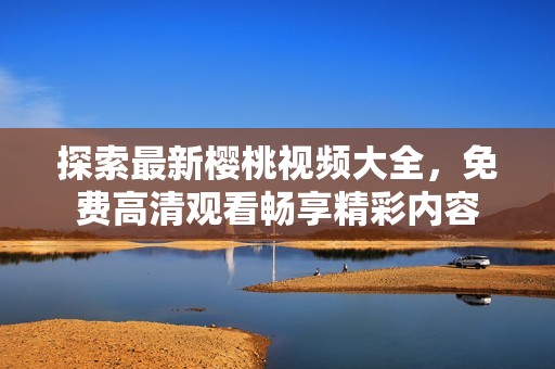 探索最新樱桃视频大全，免费高清观看畅享精彩内容