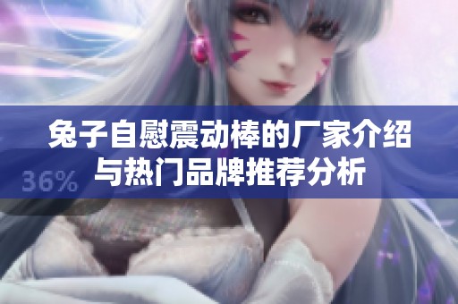 兔子自慰震动棒的厂家介绍与热门品牌推荐分析
