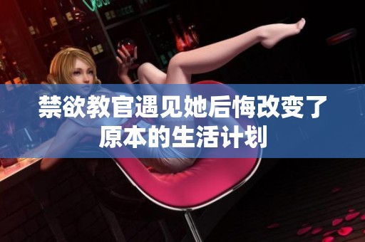 禁欲教官遇见她后悔改变了原本的生活计划