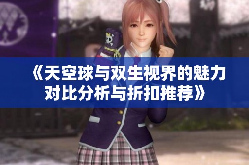 《天空球与双生视界的魅力对比分析与折扣推荐》