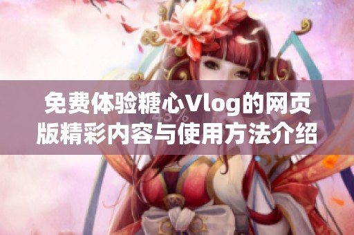 免费体验糖心Vlog的网页版精彩内容与使用方法介绍