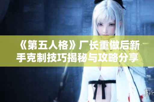 《第五人格》厂长重做后新手克制技巧揭秘与攻略分享