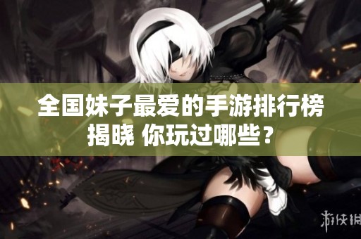 全国妹子最爱的手游排行榜揭晓 你玩过哪些？
