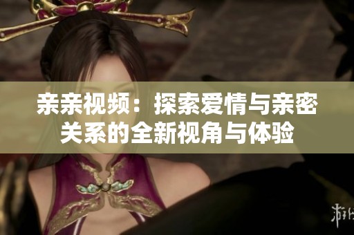 亲亲视频：探索爱情与亲密关系的全新视角与体验