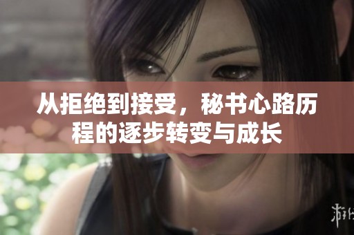 从拒绝到接受，秘书心路历程的逐步转变与成长
