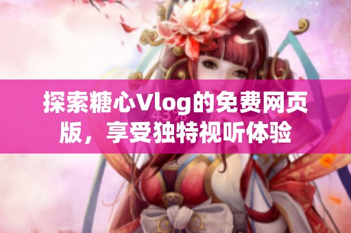 探索糖心Vlog的免费网页版，享受独特视听体验