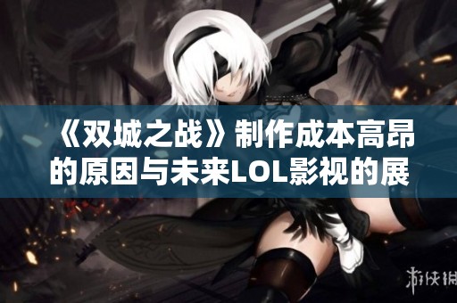 《双城之战》制作成本高昂的原因与未来LOL影视的展望