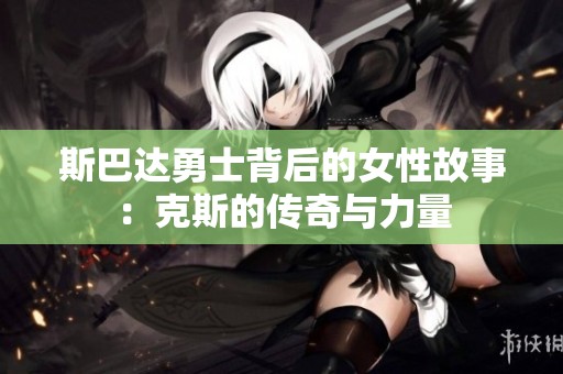 斯巴达勇士背后的女性故事：克斯的传奇与力量