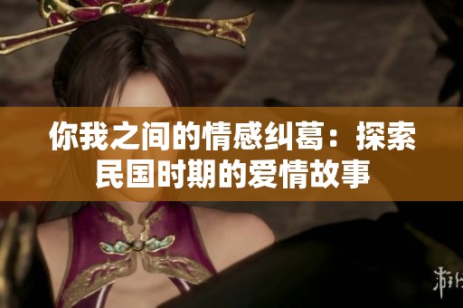 你我之间的情感纠葛：探索民国时期的爱情故事
