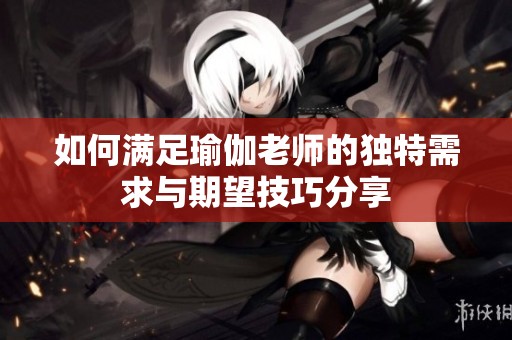 如何满足瑜伽老师的独特需求与期望技巧分享