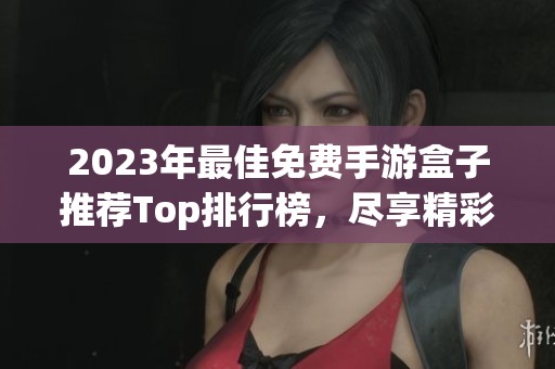 2023年最佳免费手游盒子推荐Top排行榜，尽享精彩游戏体验
