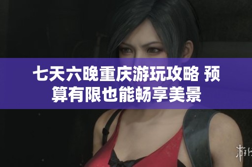 七天六晚重庆游玩攻略 预算有限也能畅享美景
