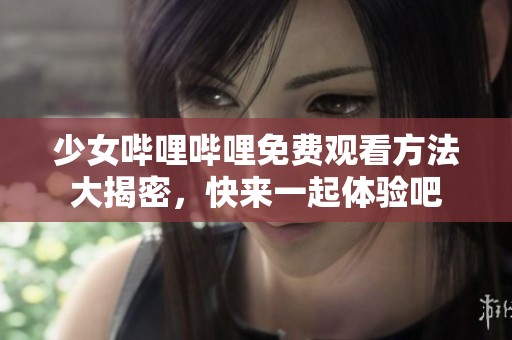 少女哔哩哔哩免费观看方法大揭密，快来一起体验吧