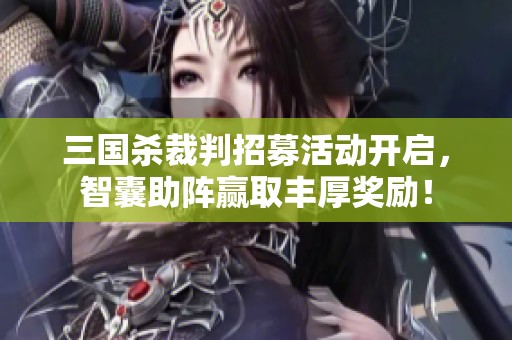 三国杀裁判招募活动开启，智囊助阵赢取丰厚奖励！