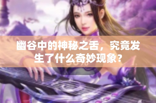 幽谷中的神秘之舌，究竟发生了什么奇妙现象？