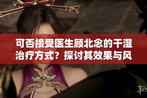 可否接受医生顾北念的干湿治疗方式？探讨其效果与风险