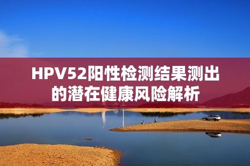 HPV52阳性检测结果测出的潜在健康风险解析