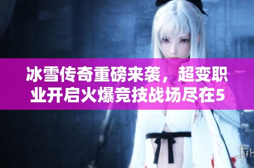 冰雪传奇重磅来袭，超变职业开启火爆竞技战场尽在523手游网