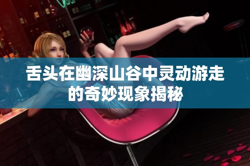 舌头在幽深山谷中灵动游走的奇妙现象揭秘