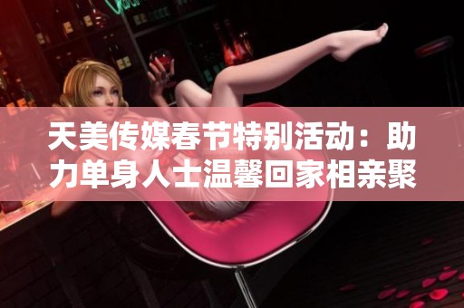 天美传媒春节特别活动：助力单身人士温馨回家相亲聚会