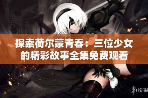 探索荷尔蒙青春：三位少女的精彩故事全集免费观看