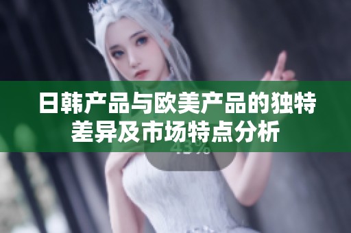日韩产品与欧美产品的独特差异及市场特点分析