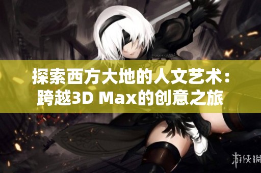 探索西方大地的人文艺术：跨越3D Max的创意之旅