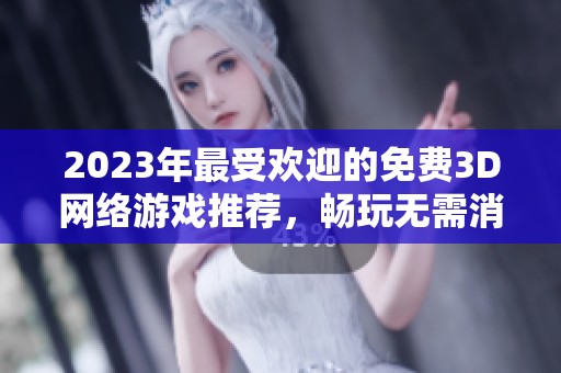 2023年最受欢迎的免费3D网络游戏推荐，畅玩无需消费