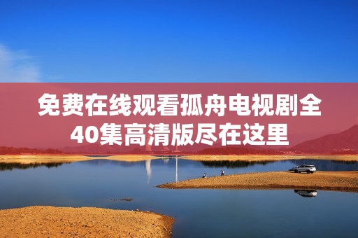 免费在线观看孤舟电视剧全40集高清版尽在这里