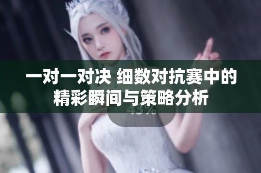 一对一对决 细数对抗赛中的精彩瞬间与策略分析