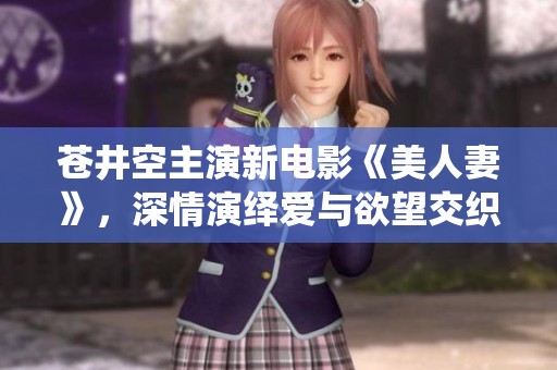 苍井空主演新电影《美人妻》，深情演绎爱与欲望交织的故事
