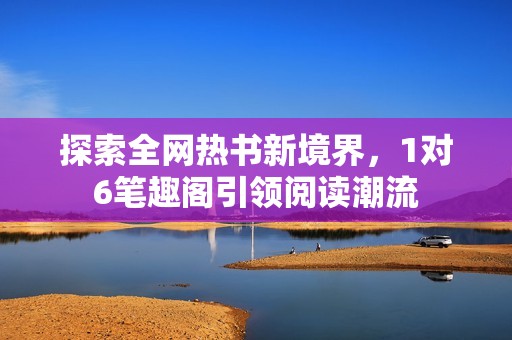 探索全网热书新境界，1对6笔趣阁引领阅读潮流