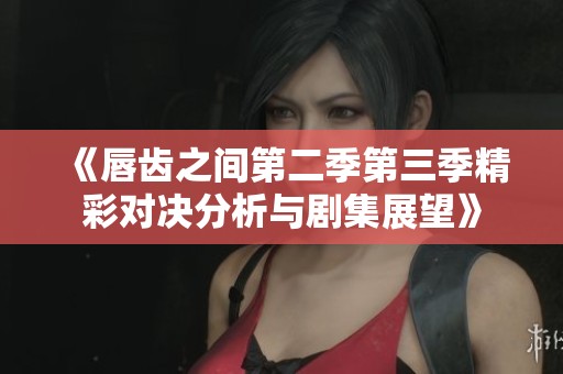 《唇齿之间第二季第三季精彩对决分析与剧集展望》