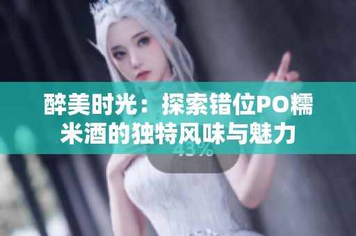 醉美时光：探索错位PO糯米酒的独特风味与魅力